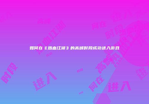 如何在《热血江湖》的高峰时段成功进入游戏