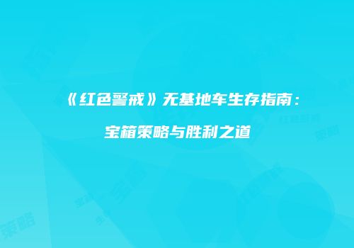 《红色警戒》无基地车生存指南：宝箱策略与胜利之道