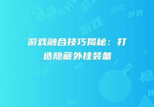 游戏融合技巧揭秘：打造隐藏外挂装备