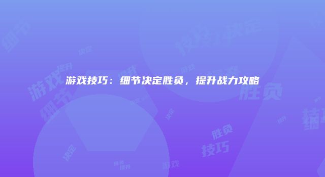 游戏技巧：细节决定胜负，提升战力攻略