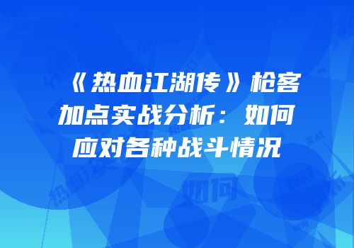 《热血江湖传》枪客加点实战分析：如何应对各种战斗情况