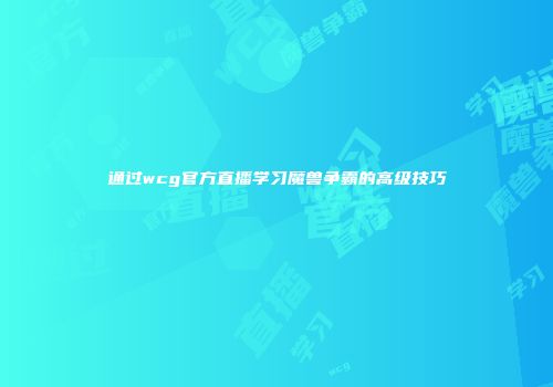 通过wcg官方直播学习魔兽争霸的高级技巧