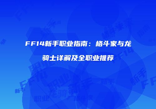 FF14新手职业指南：格斗家与龙骑士详解及全职业推荐