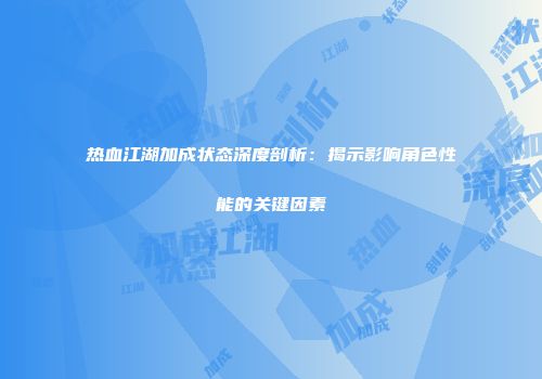热血江湖加成状态深度剖析：揭示影响角色性能的关键因素