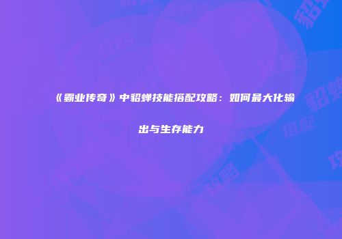 《霸业传奇》中貂蝉技能搭配攻略：如何最大化输出与生存能力