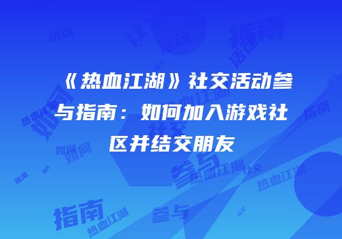 《热血江湖》社交活动参与指南：如何加入游戏社区并结交朋友