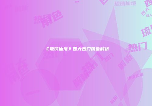 《琉璃仙境》四大热门角色解析