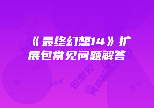 《最终幻想14》扩展包常见问题解答