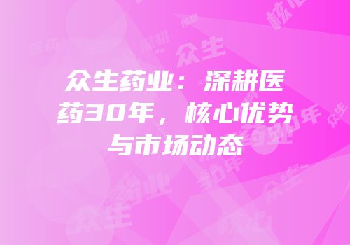 众生药业：深耕医药30年，核心优势与市场动态