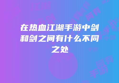 在热血江湖手游中剑和剑之间有什么不同之处
