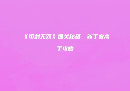《切割无双》通关秘籍：新手变高手攻略