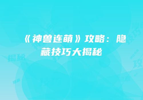 《神兽连萌》攻略：隐藏技巧大揭秘