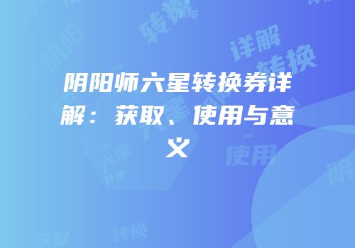 阴阳师六星转换券详解：获取、使用与意义