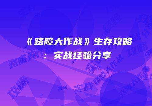 《路障大作战》生存攻略：实战经验分享