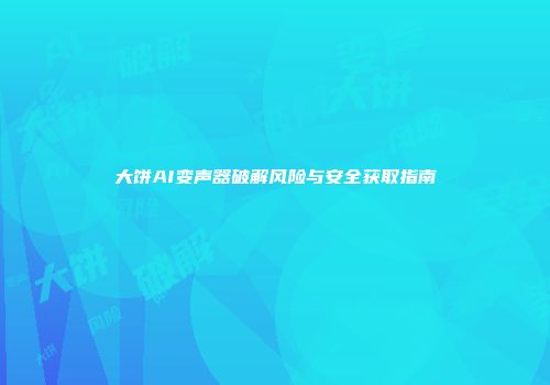 大饼AI变声器破解风险与安全获取指南
