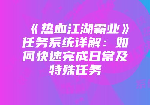 《热血江湖霸业》任务系统详解：如何快速完成日常及特殊任务