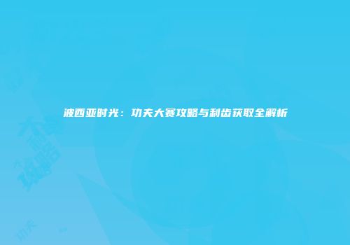 波西亚时光：功夫大赛攻略与利齿获取全解析