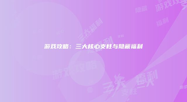 游戏攻略：三大核心支柱与隐藏福利