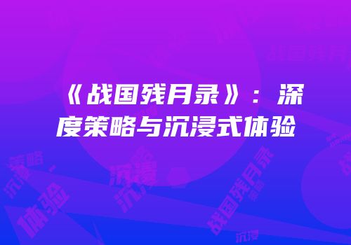《战国残月录》：深度策略与沉浸式体验