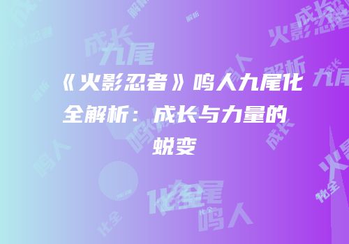 《火影忍者》鸣人九尾化全解析：成长与力量的蜕变