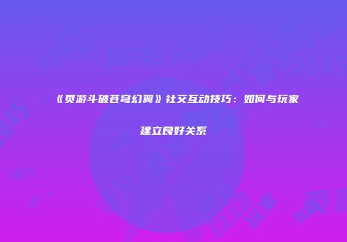《页游斗破苍穹幻翼》社交互动技巧：如何与玩家建立良好关系