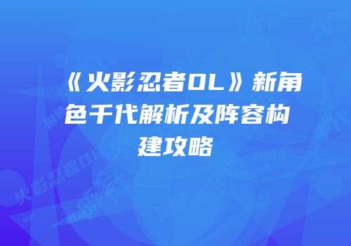 《火影忍者OL》新角色千代解析及阵容构建攻略