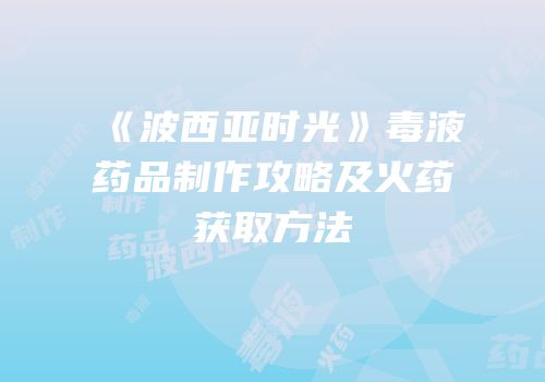 《波西亚时光》毒液药品制作攻略及火药获取方法