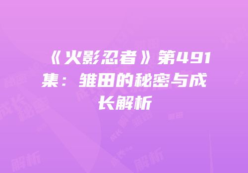 《火影忍者》第491集：雏田的秘密与成长解析