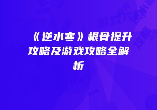 《逆水寒》根骨提升攻略及游戏攻略全解析