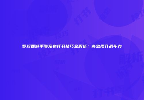梦幻西游手游宠物打书技巧全解析：高效提升战斗力
