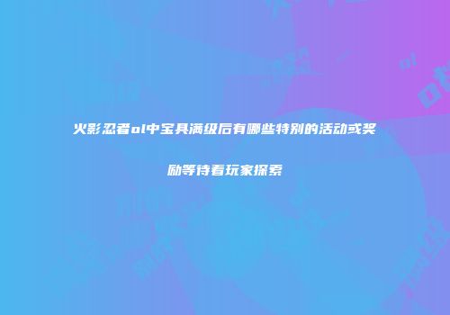 火影忍者ol中宝具满级后有哪些特别的活动或奖励等待着玩家探索