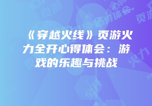 《穿越火线》页游火力全开心得体会：游戏的乐趣与挑战