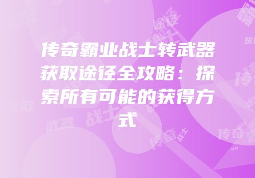 传奇霸业战士转武器获取途径全攻略：探索所有可能的获得方式