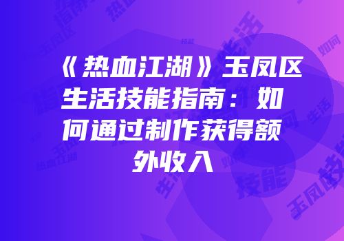 《热血江湖》玉凤区生活技能指南：如何通过制作获得额外收入