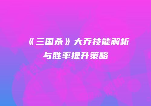 《三国杀》大乔技能解析与胜率提升策略