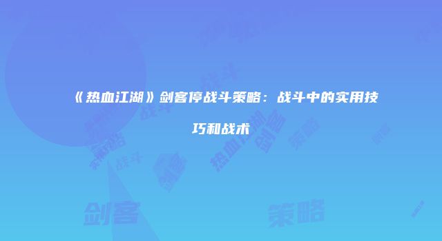 《热血江湖》剑客停战斗策略：战斗中的实用技巧和战术