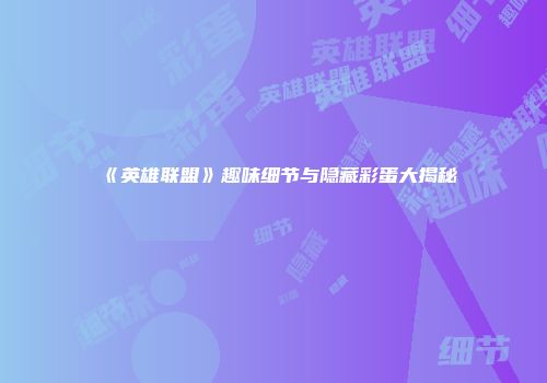 《英雄联盟》趣味细节与隐藏彩蛋大揭秘
