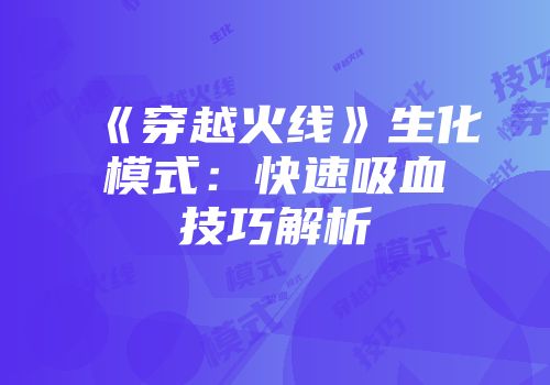 《穿越火线》生化模式：快速吸血技巧解析