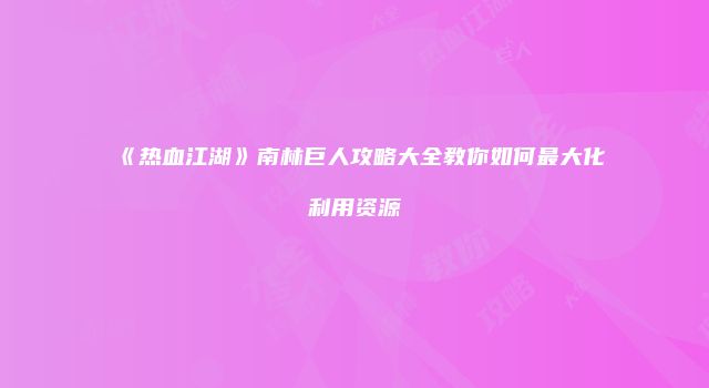 《热血江湖》南林巨人攻略大全教你如何最大化利用资源