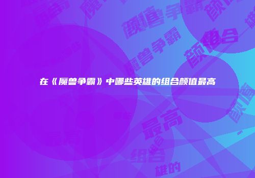 在《魔兽争霸》中哪些英雄的组合颜值最高
