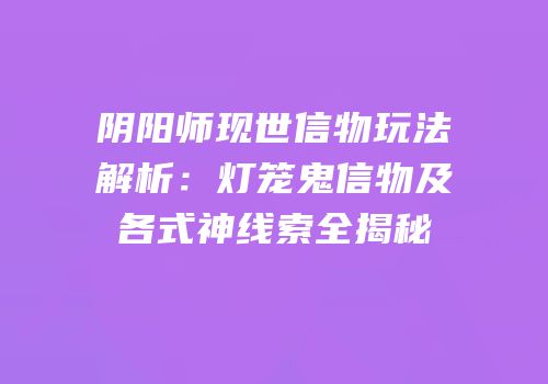 阴阳师现世信物玩法解析：灯笼鬼信物及各式神线索全揭秘