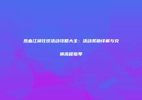 热血江湖狂欢活动攻略大全：活动奖励详解与兑换流程指导