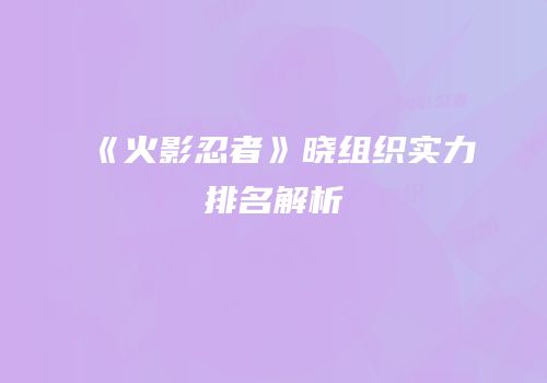 《火影忍者》晓组织实力排名解析