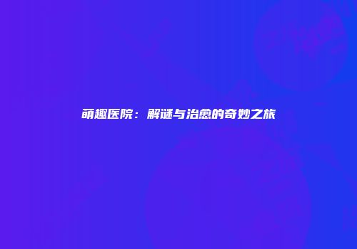 萌趣医院：解谜与治愈的奇妙之旅