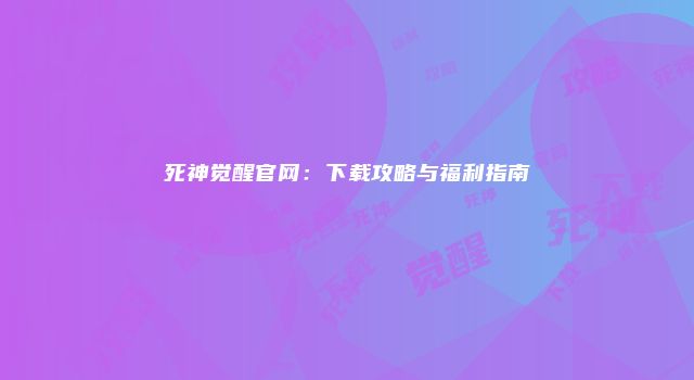 死神觉醒官网：下载攻略与福利指南