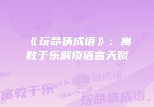 《玩命猜成语》：寓教于乐解锁语言天赋