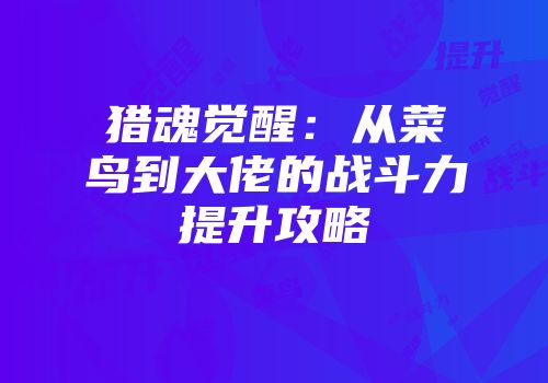 猎魂觉醒：从菜鸟到大佬的战斗力提升攻略