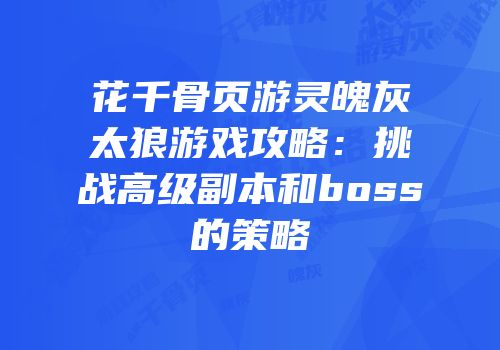 花千骨页游灵魄灰太狼游戏攻略：挑战高级副本和boss的策略