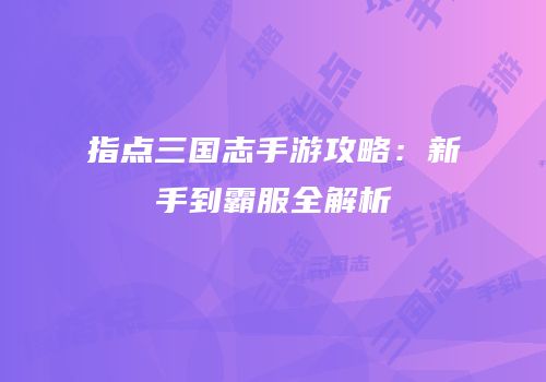 指点三国志手游攻略：新手到霸服全解析