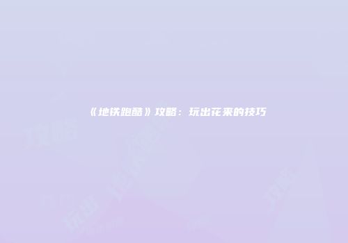 《地铁跑酷》攻略：玩出花来的技巧